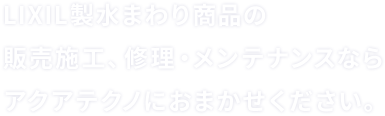 LIXIL製水まわり商品の販売施工、修理・メンテナンスならアクアテクノにおまかせください。
